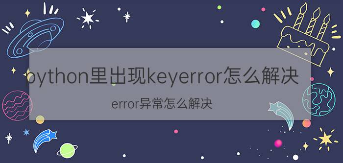 python里出现keyerror怎么解决 error异常怎么解决？